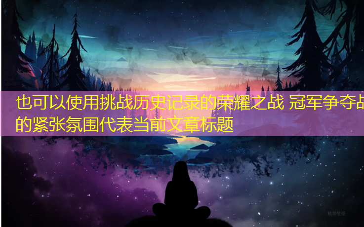 挑战历史记录的荣耀之战 冠军争夺战的紧张氛围